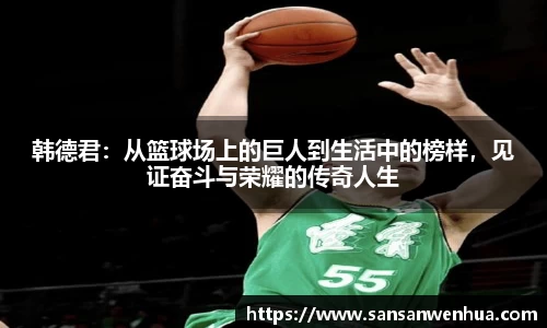 韩德君：从篮球场上的巨人到生活中的榜样，见证奋斗与荣耀的传奇人生