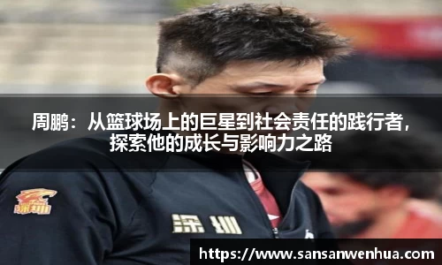 周鹏：从篮球场上的巨星到社会责任的践行者，探索他的成长与影响力之路
